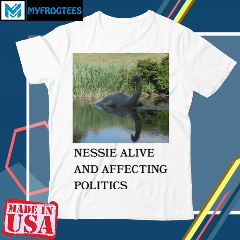 Original Nessie Alive And Affecting Politics Shirt