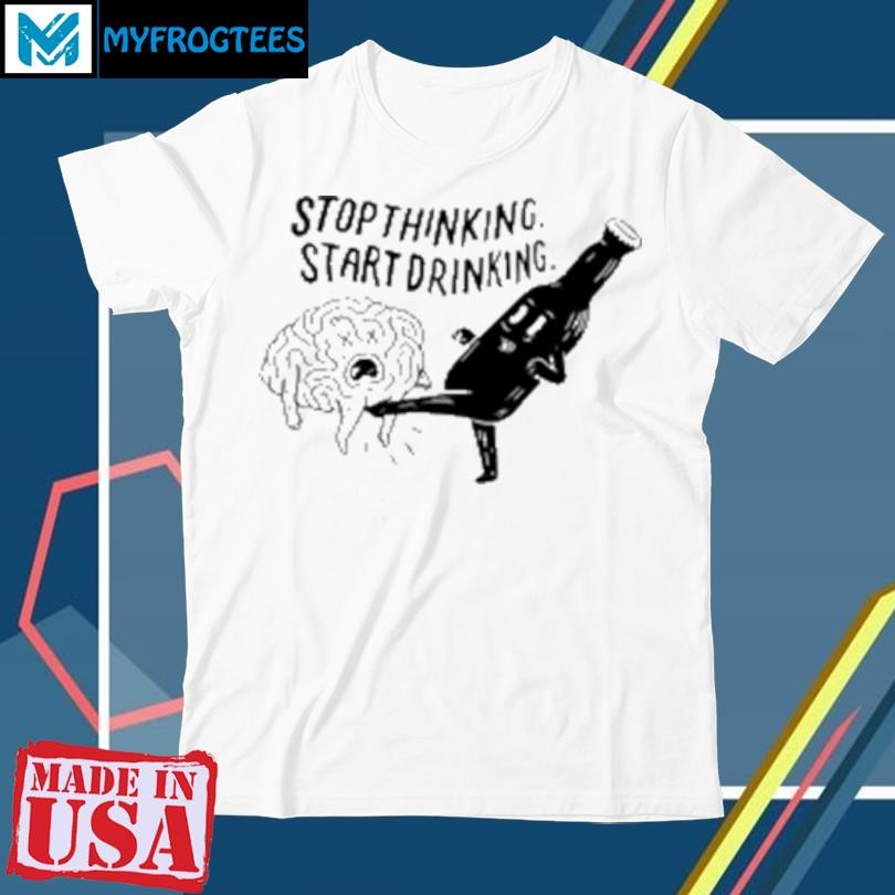 Original Stop thinking start drinking T-Shirt