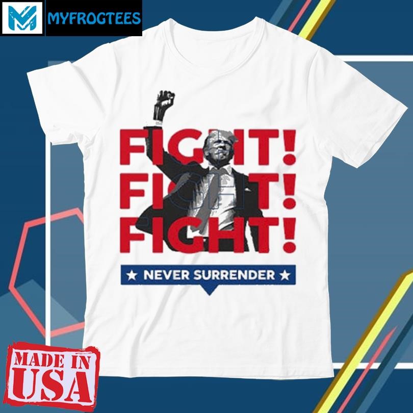 Original Trump Fight Fight Fight Never Surrender For America 2024 Shirt