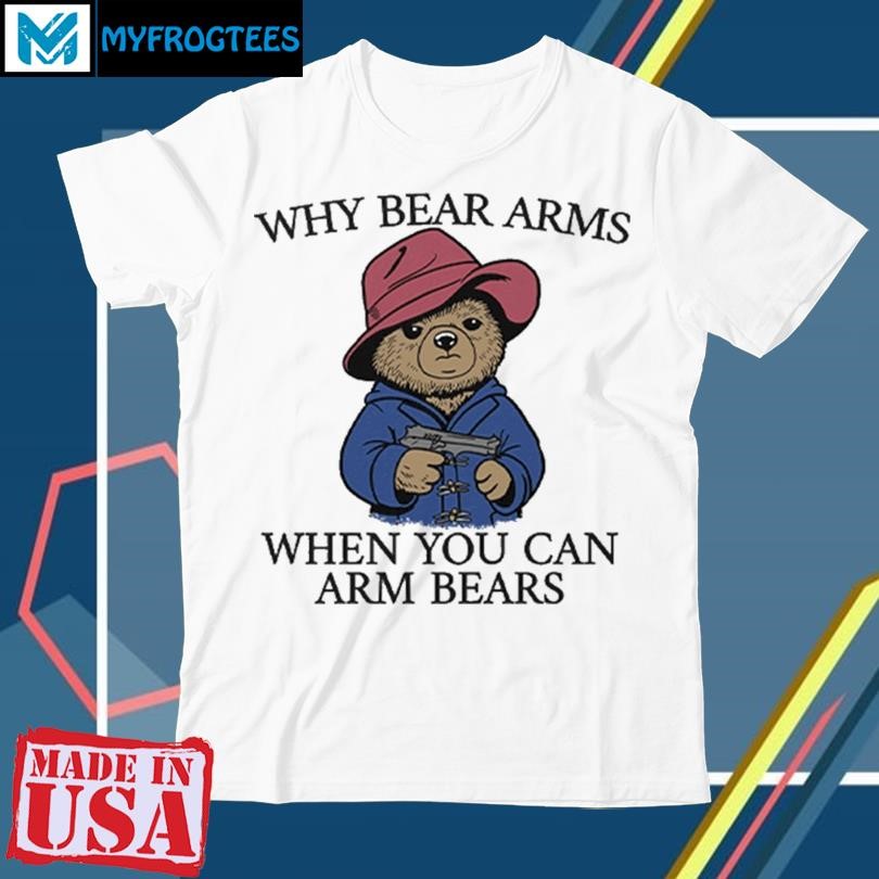 Original Why Bear Arms When You Can Arm Bears T Shirt