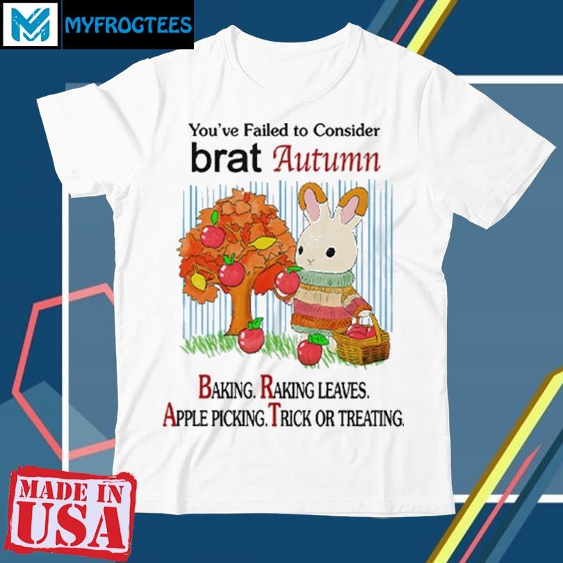 Original Youve Failed To Consider Brat Autumn Baking Raking Leaves Apple Picking Trick Or Treating Shirt