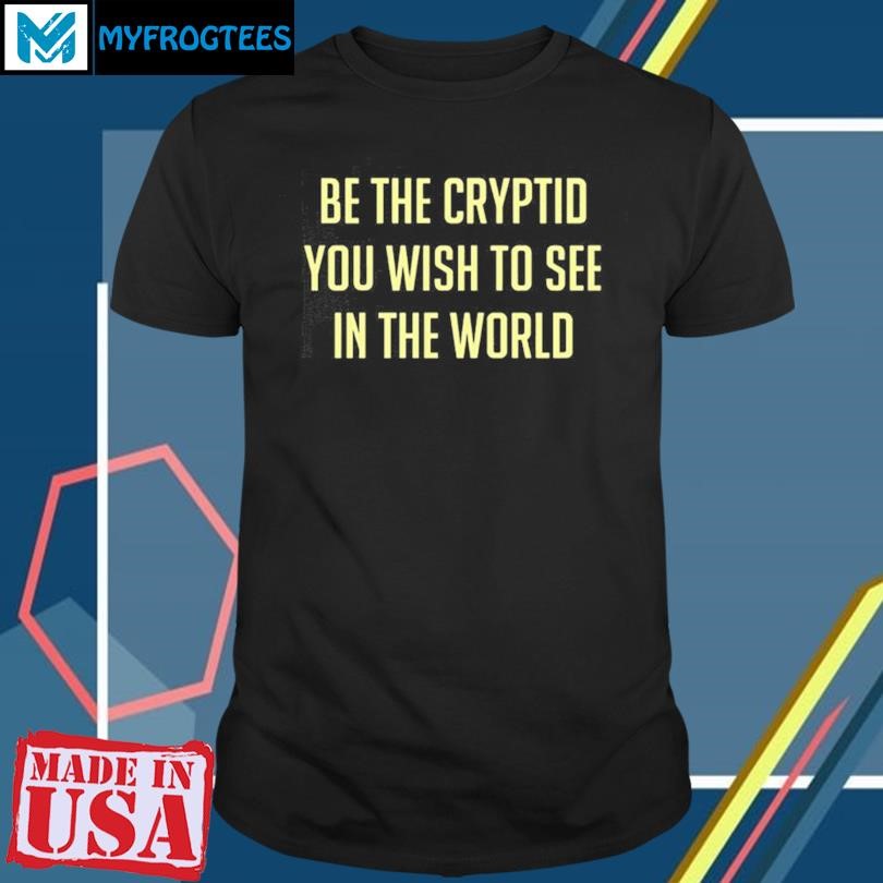 Be The Cryptid You Wish To See In The World Shirt