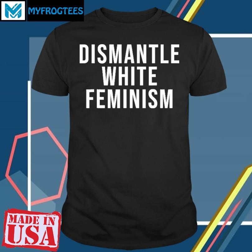 Dismantle White Feminism Shirt