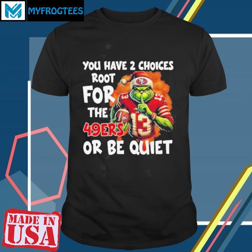 Grinch You Have 2 Choice Root For The San Francisco 49ers Or Be Quiet Shirt