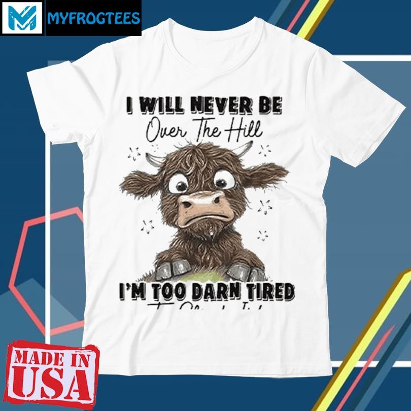 I Will Never Be Over The Hill I’m Too Darn Tired To Climb It Shirt