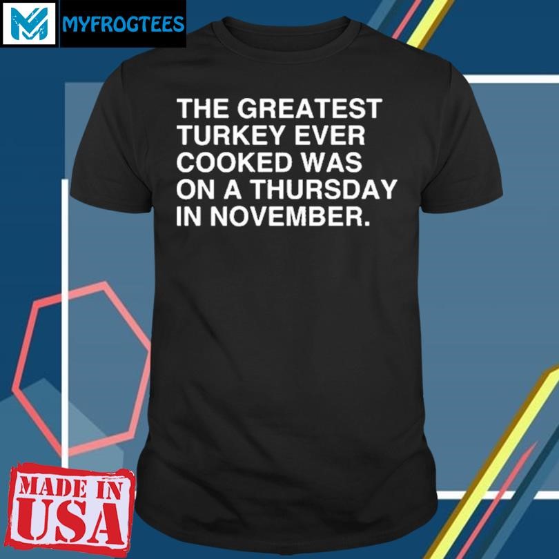 The Greatest Turkey Ever Cooked Was On A Thursday In November Shirt