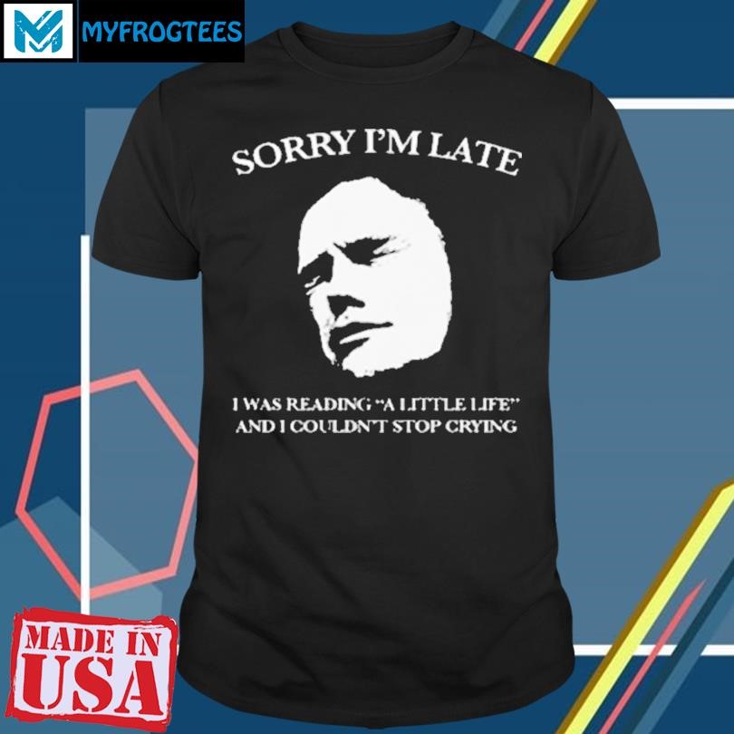 Sorry I’m Late I Was Reading A Little Life And I Couldn’t Stop Crying Shirt