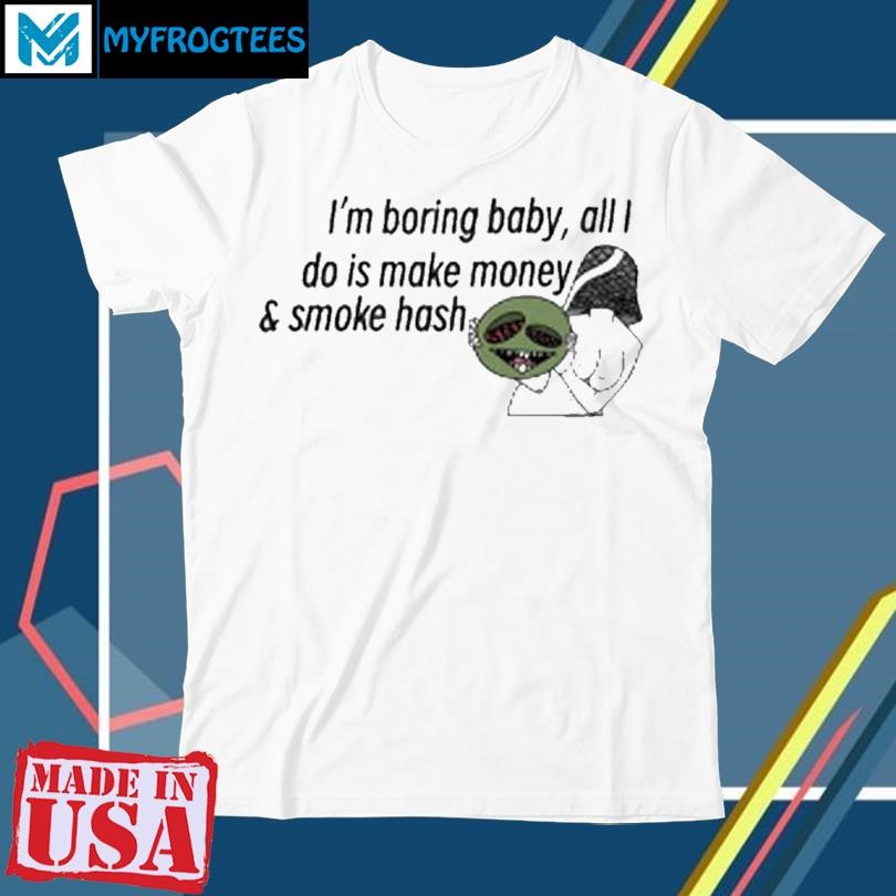 Hashy Mushie I'm boring baby all I do is make money and smoke hash shirt