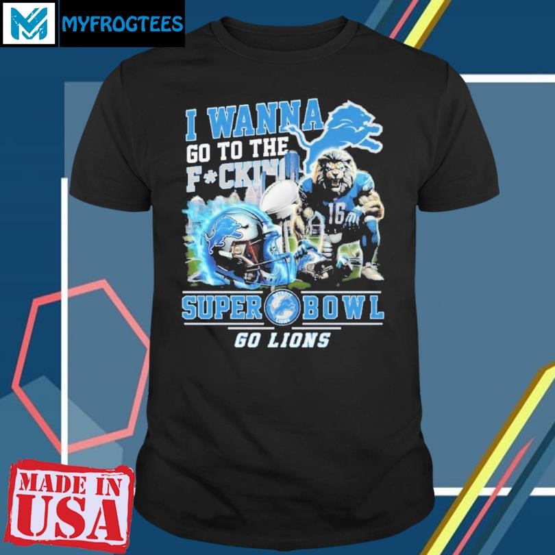 I Wanna Go To The Fuck Super Bowl Go Lions Shirt