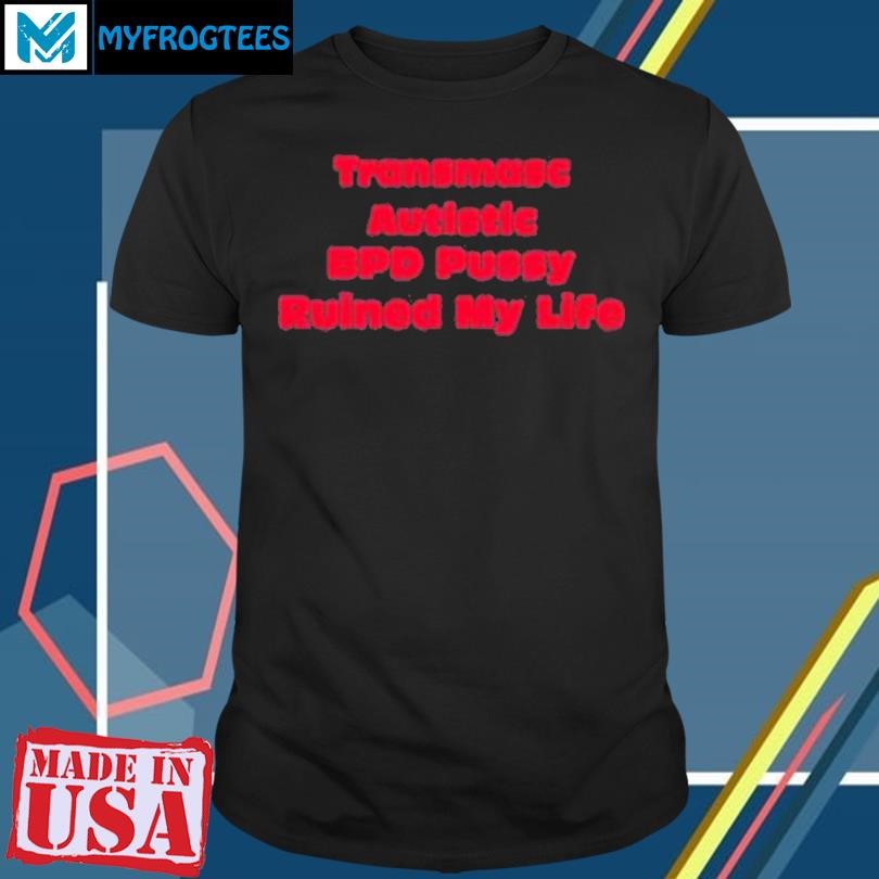 Transmasc Autistic Bpd Pussy Ruined My Life Shirt