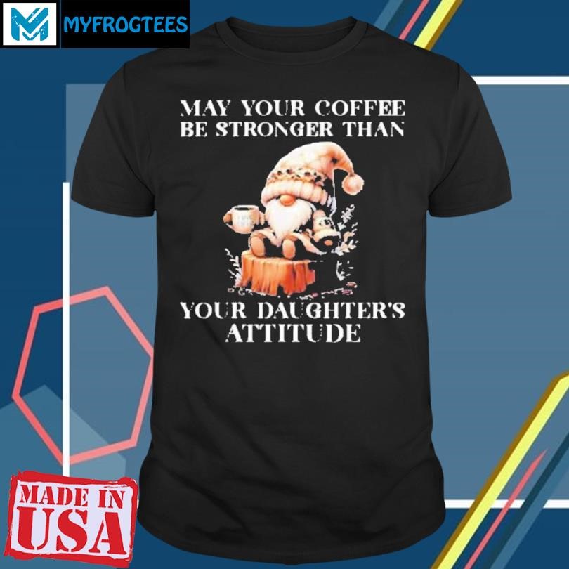 May your coffee be stronger than your daughter’s attitude Shirt