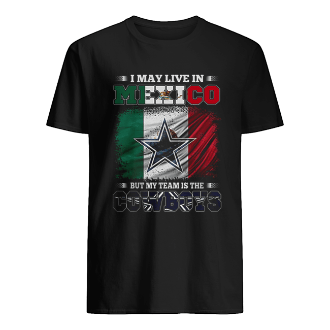 Official I may live in Mexico but my team is the Dallas Cowboys shirt,  hoodie, sweater