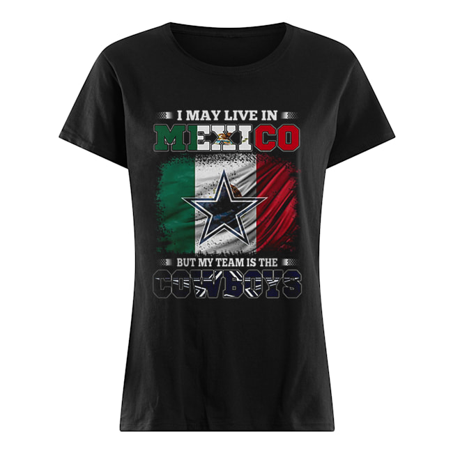 Official I may live in Mexico but my team is the Dallas Cowboys shirt,  hoodie, sweater