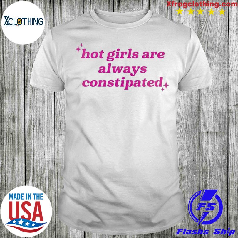 Hot Girls Are Always Constipated T-Shirt