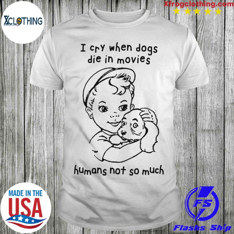 I Cry When Dogs Die In Movies Humans Not So Much T-Shirt