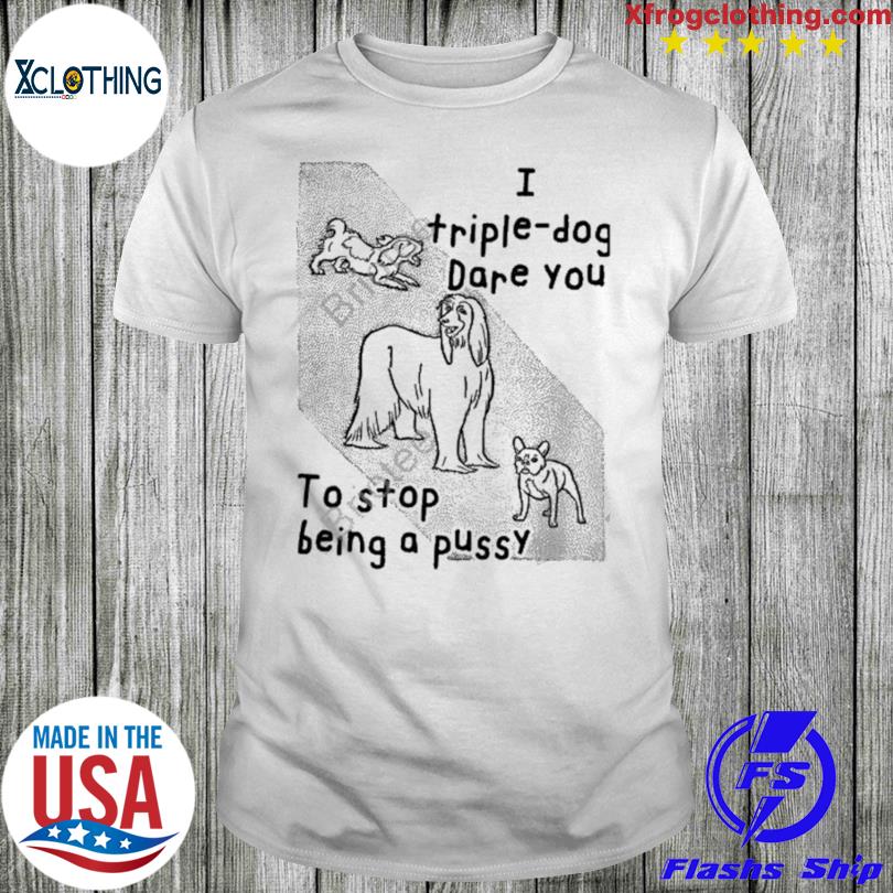 I Triple Dog Dare You To Stop Being A Pussy T-Shirt