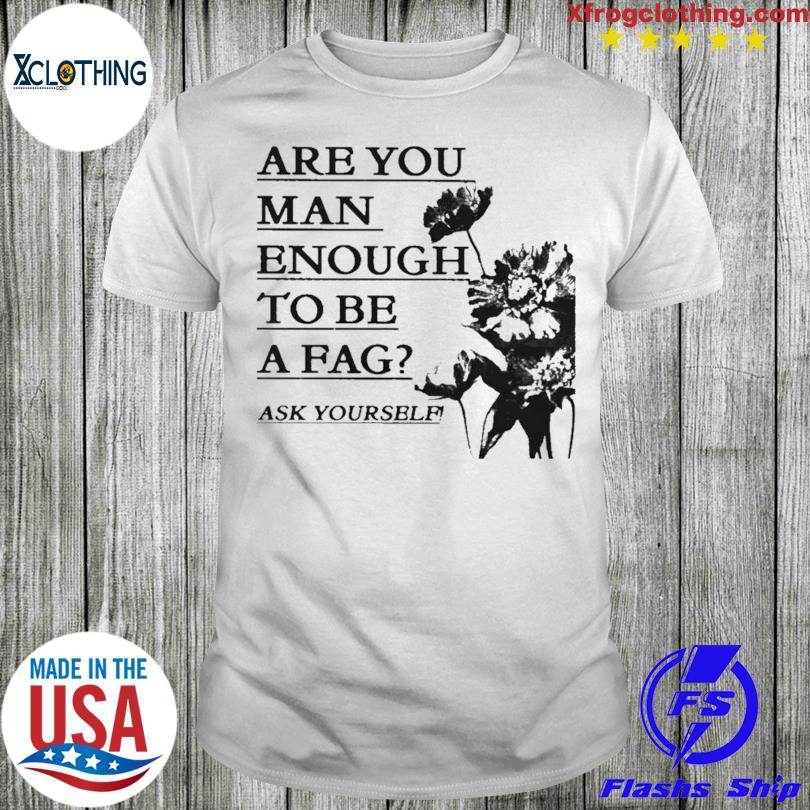 Are You Man Enough To Be A Fag Ask Yourself 2023 Shirt