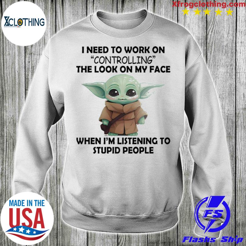 https://images.myfrogtees.com/premiumt/baby-yoda-i-need-to-work-on-controlling-the-look-on-my-face-when-im-listening-to-stupid-people-t-shirt-Sweater.jpg