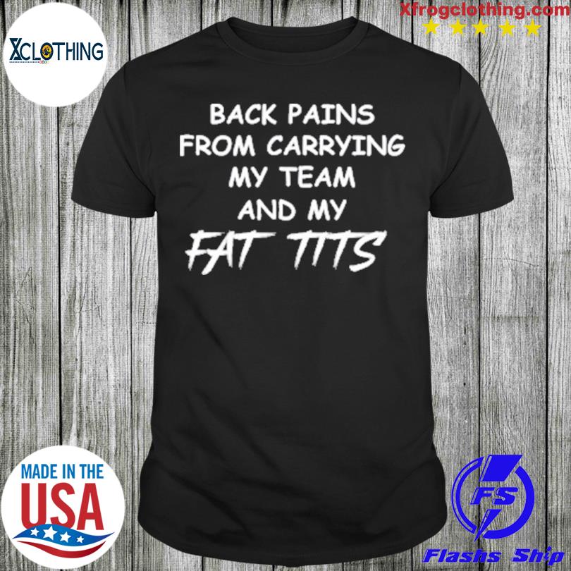 Back pains from carrying my team and my fat tits shirt