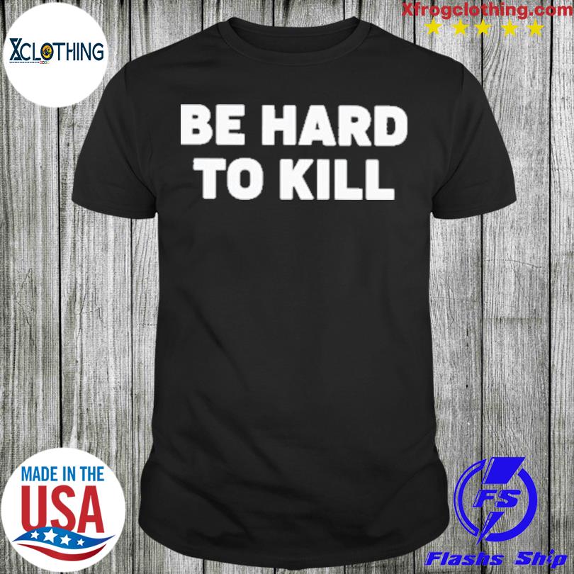 Be Hard To Kill Shirt