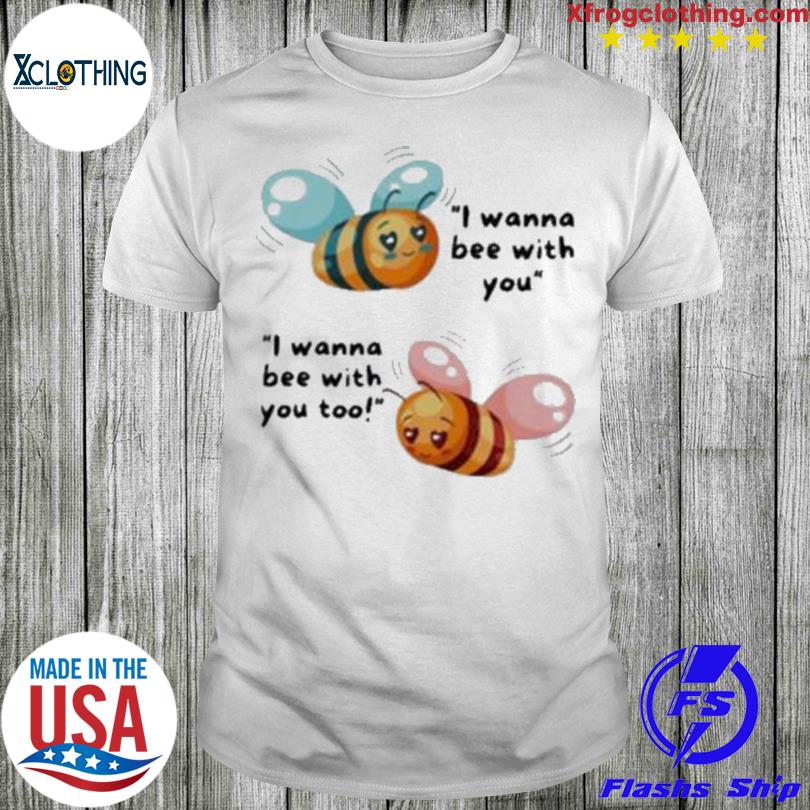 Bee I Wanna Bee With You t- shirt