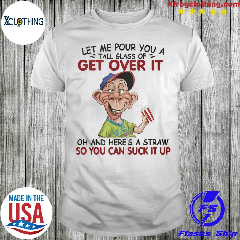 Bubba J Let me pour you a tall glass of get over it oh and here's a straw so you can suck it ups shirt