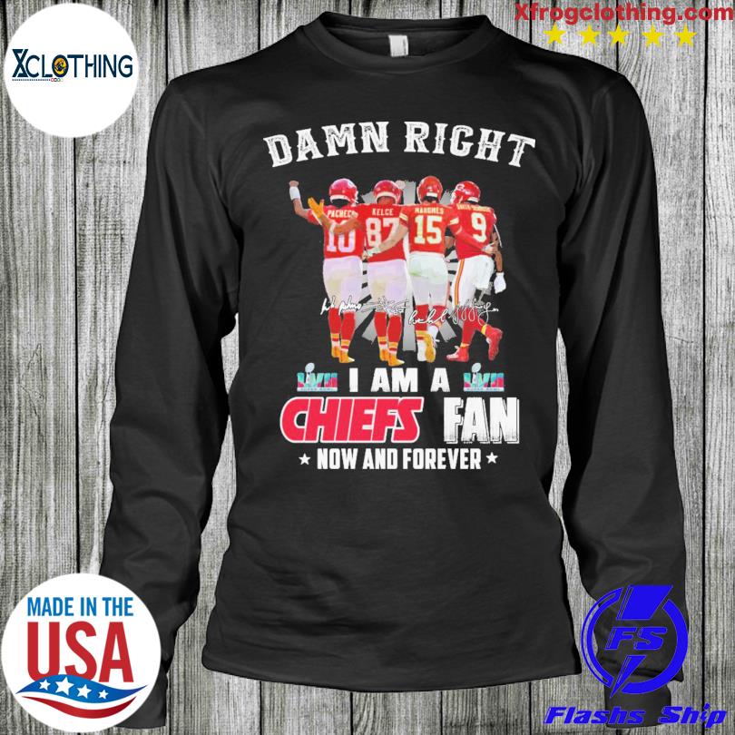 Damn right I am a Chiefs fan now and forever 2023 Super Bowl shirt, hoodie,  sweater and long sleeve