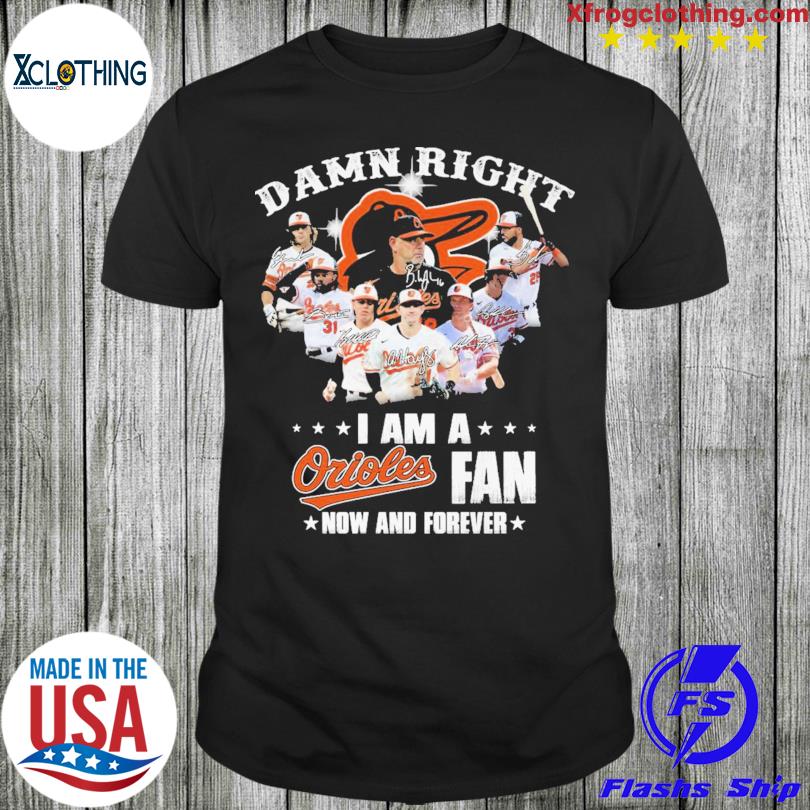 Damn right I am a Orioles fan now and forever 2023 shirt