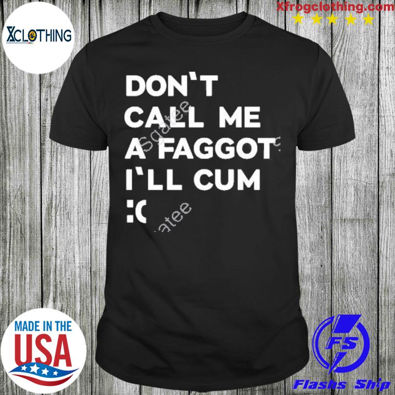 Don’t Call Me A Faggot I’ll Cum Shirt