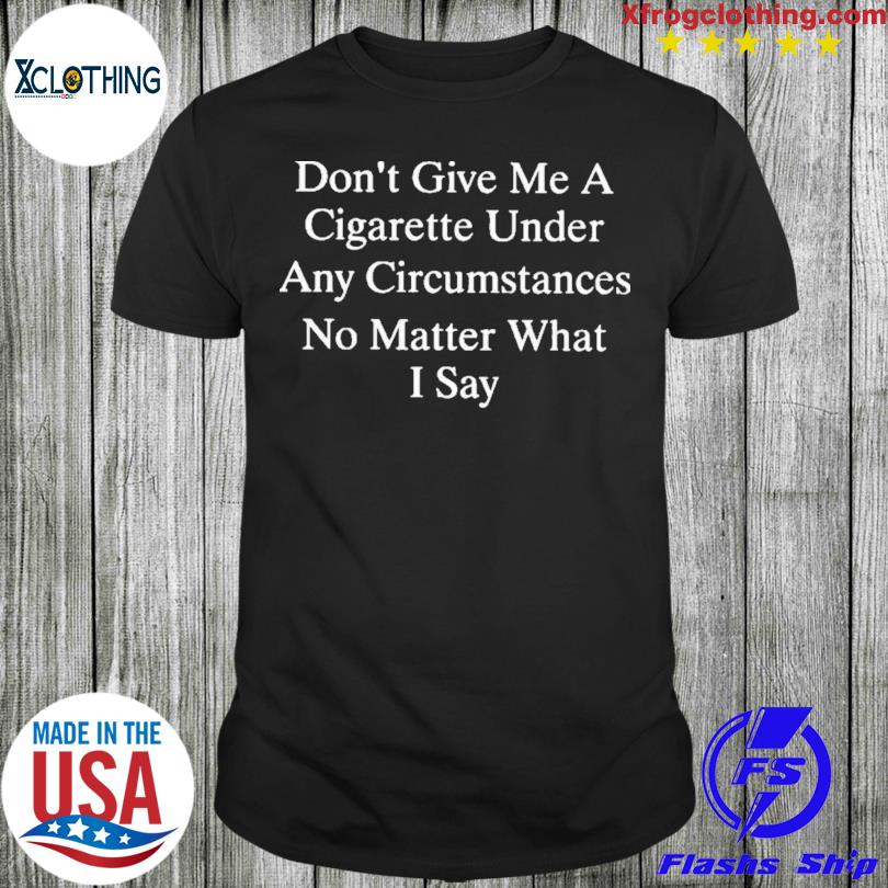 Don’t Give Me A Cigarette Under Any Circumstances No Matter What I Say 2023 T-Shirt