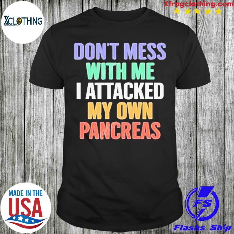Don’t Mess With Me I Attacked My Own Pancreas T-Shirt