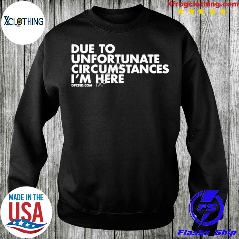 Due To Unfortunate Circumstances I'm Here Dpcted T-Shirt, hoodie