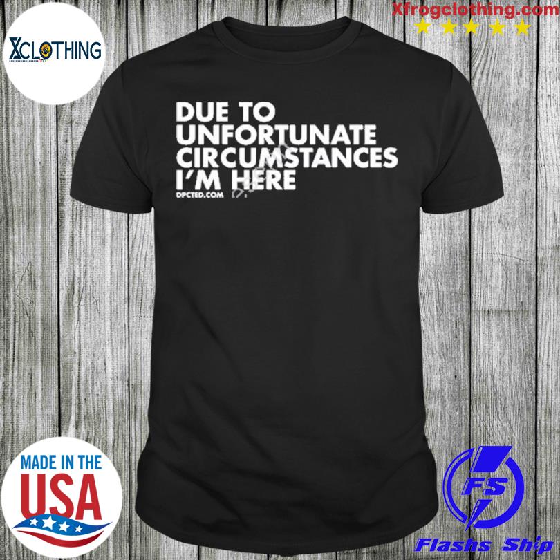 Due To Unfortunate Circumstances I'm Here Dpcted T-Shirt, hoodie