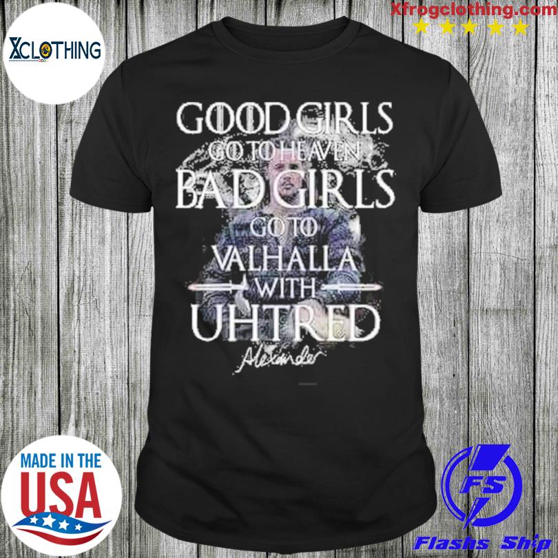 Good girls go to heaven bad girl go to Valhalla with uhtred shirt