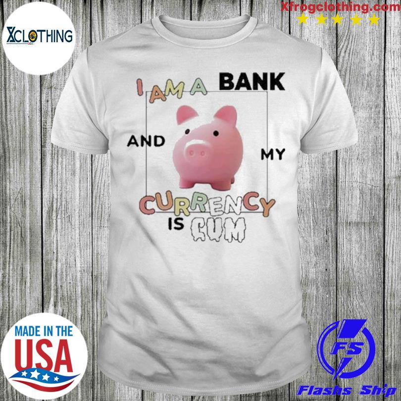 I Am A Bank And My Currency Is Cum shirt