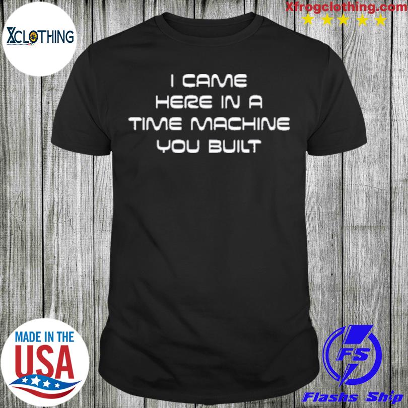 I Came Here In A Time Machine You Built Shirt