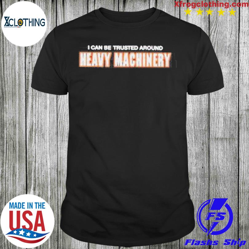 I Can Be Trusted Around Heavy Machinery shirt