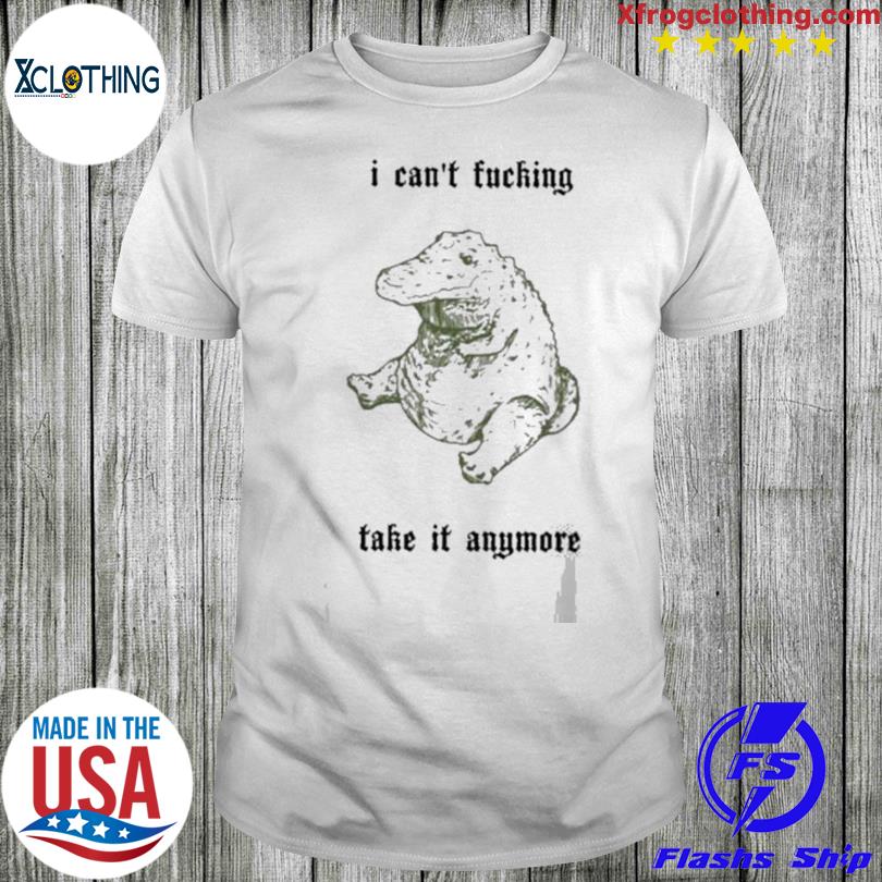 I Can’t Fucking Take It Anymore shirt