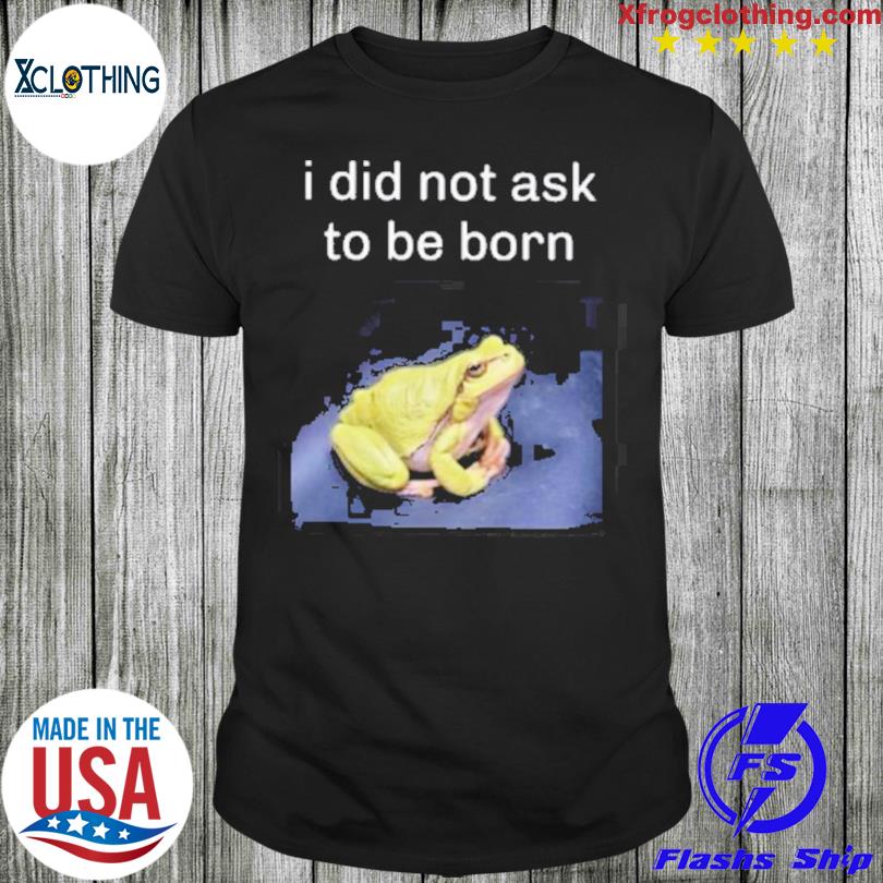 I Did Not Ask To Be Born Frog Existence Shirt