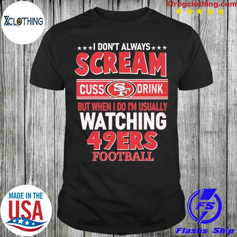 I don't always scream cuss drink but when I do I'm usually watching 49ers  Football shirt, hoodie, sweater, long sleeve and tank top