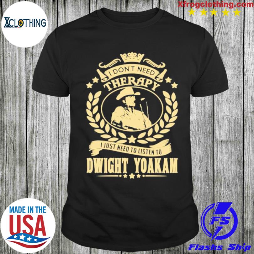 I don't need therapy I just need to listen to Dwight Yoakam shirt