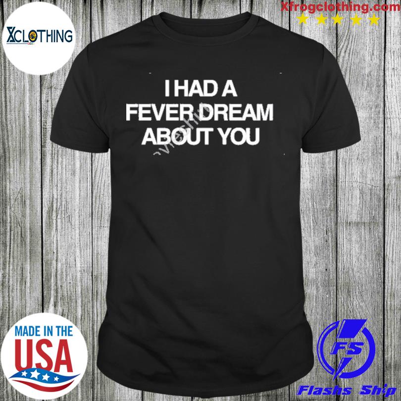 I Had A Fever Dream About You Shirt