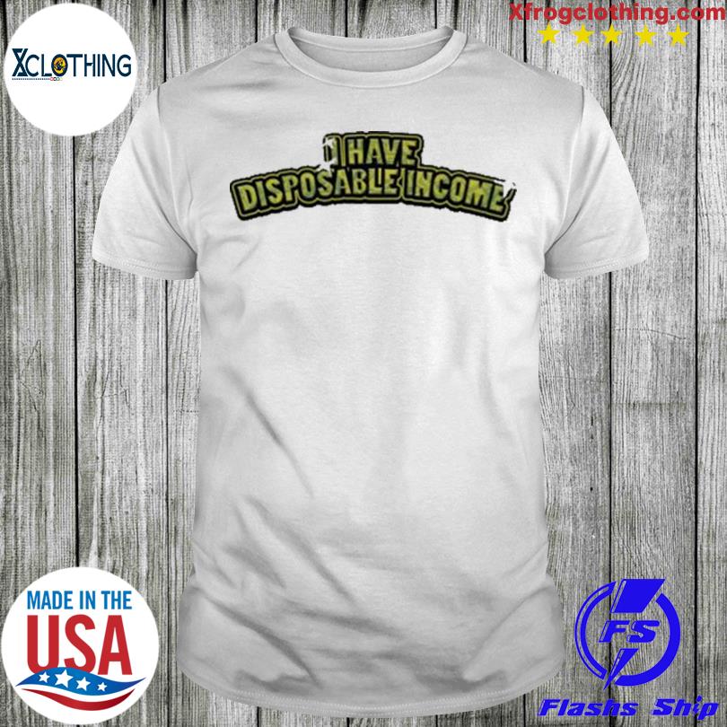 I Have Disposable Income shirt