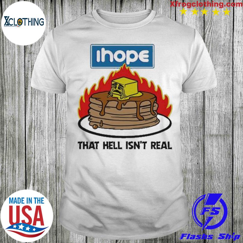 I Hope That Hell Isn’t Real shirt