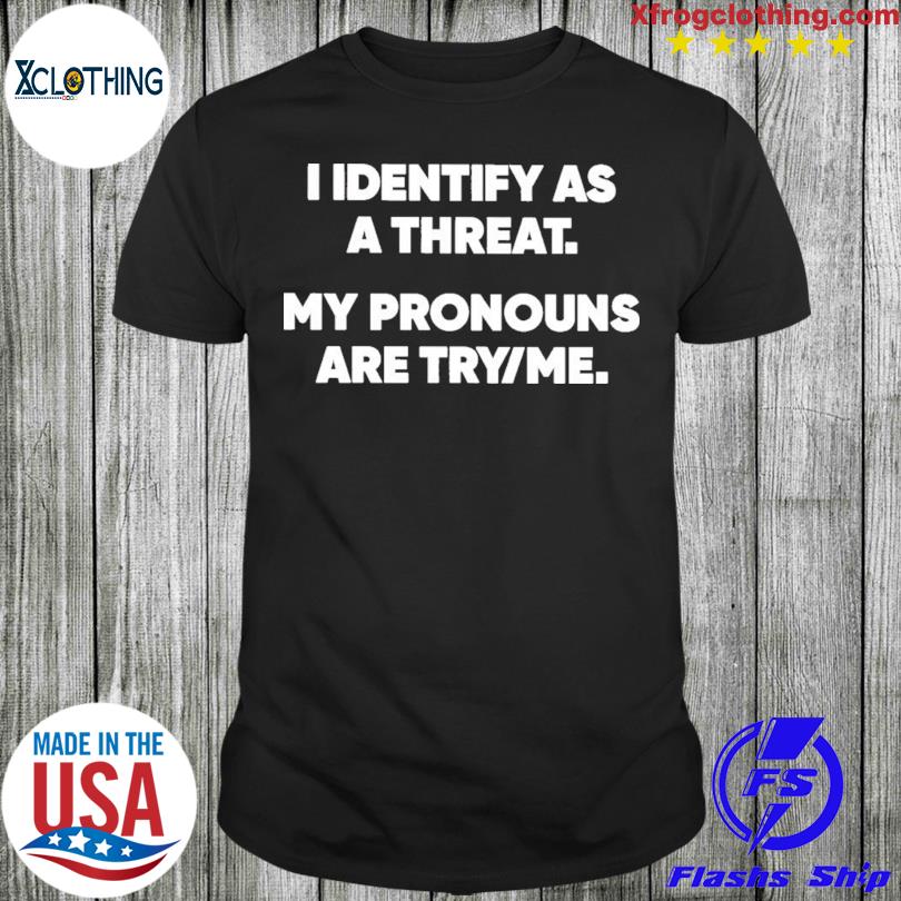 I Identify As A Threat My Pronouns Are Try Me shirt