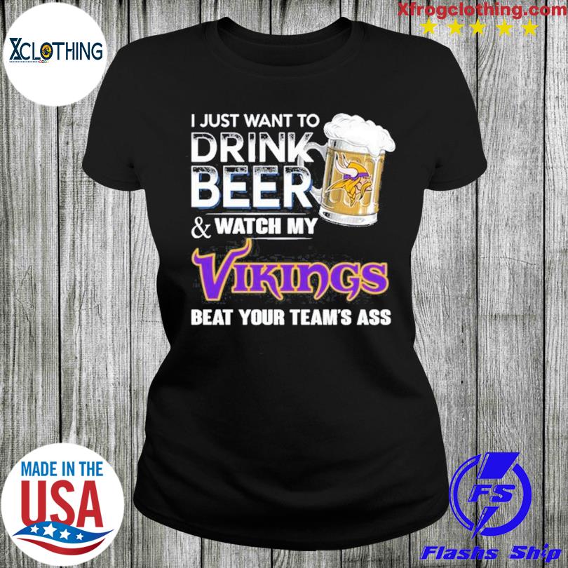 I just want to drink beer and watch my Minnesota vikings beat your team ass  shirt, hoodie, sweater, long sleeve and tank top