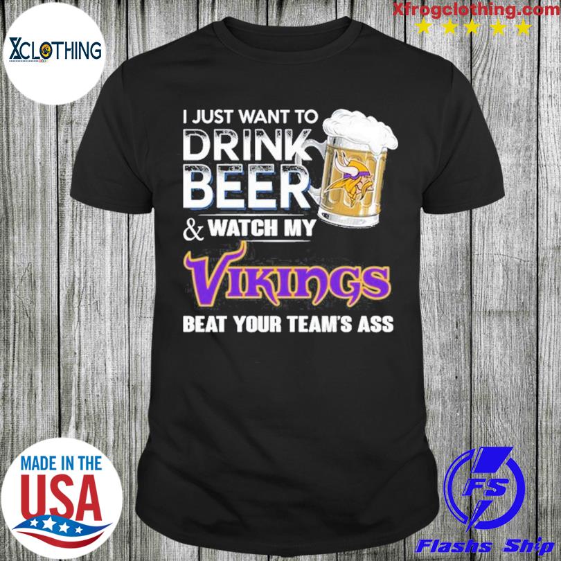 I Just Want To Drink Beer & Watch My Minnesota Vikings Beat Your Team Ass  Shirt, hoodie, sweater, long sleeve and tank top