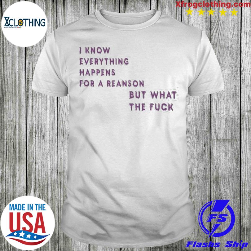 I Know For A Reanson Everything Happens But What The Fuck T-shirt