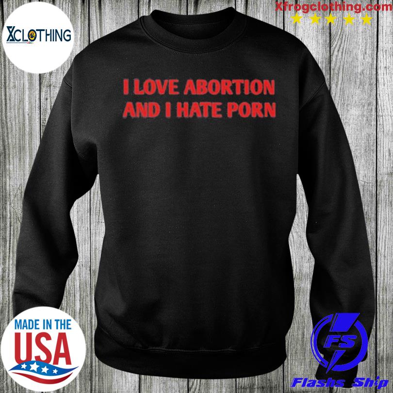 810px x 810px - I Love Abortion And I Hate Porn 2023 T-shirt, hoodie, sweater and long  sleeve