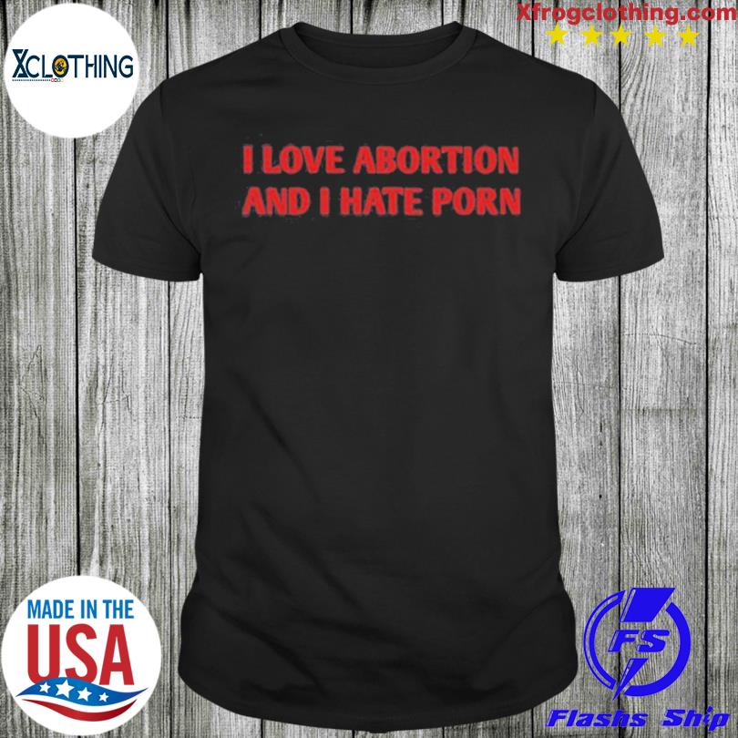 I Love Abortion And I Hate Porn 2023 T-shirt